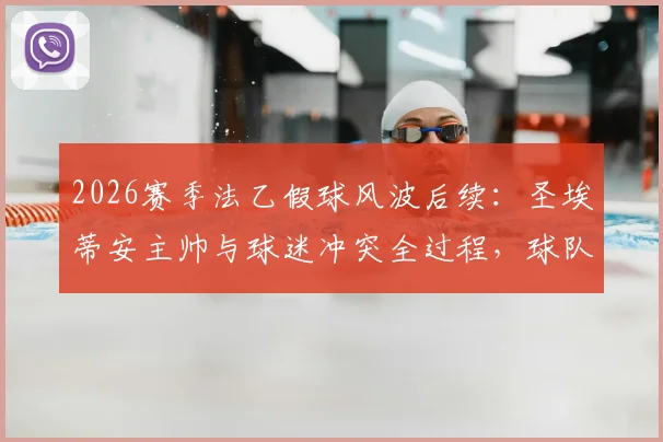 2026赛季法乙假球风波后续：圣埃蒂安主帅与球迷冲突全过程，球队战绩与信誉影响分析