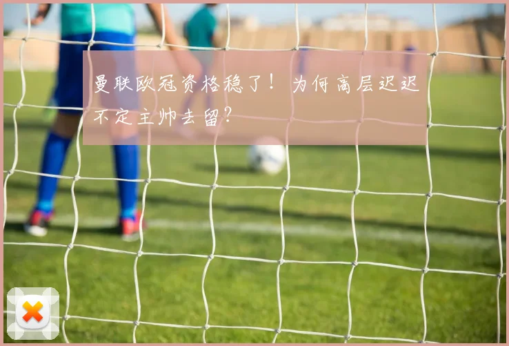 曼联欧冠资格稳了！为何高层迟迟不定主帅去留？