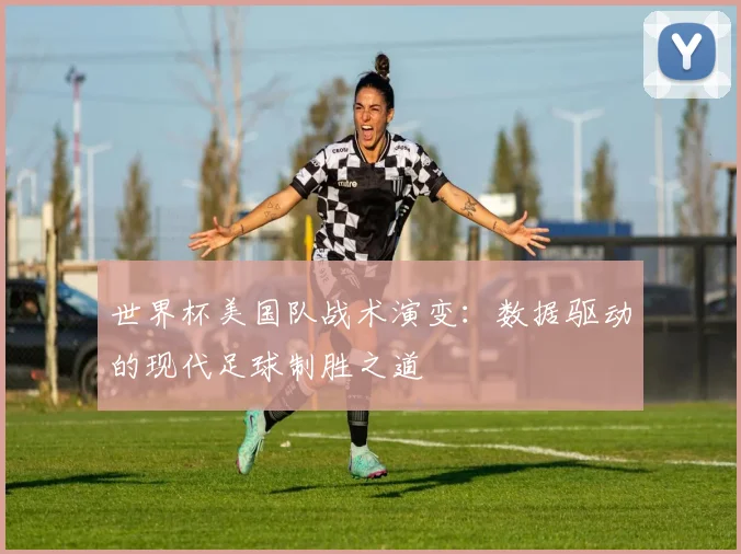 世界杯美国队战术演变：数据驱动的现代足球制胜之道