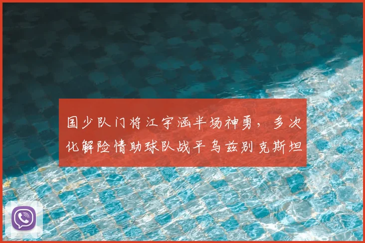 国少队门将江宇涵半场神勇，多次化解险情助球队战平乌兹别克斯坦