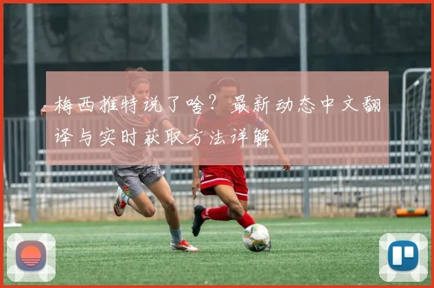 梅西推特说了啥？最新动态中文翻译与实时获取方法详解