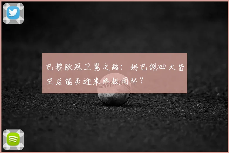 巴黎欧冠卫冕之路：姆巴佩四大皆空后能否迎来终极闭环？