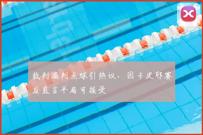 裁判漏判点球引热议，因卡皮耶赛后直言平局可接受