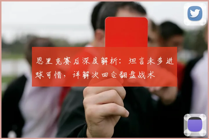恩里克赛后深度解析：坦言未多进球可惜，详解次回合翻盘战术
