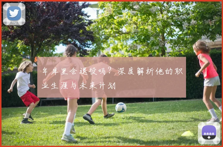 年库里会退役吗？深度解析他的职业生涯与未来计划