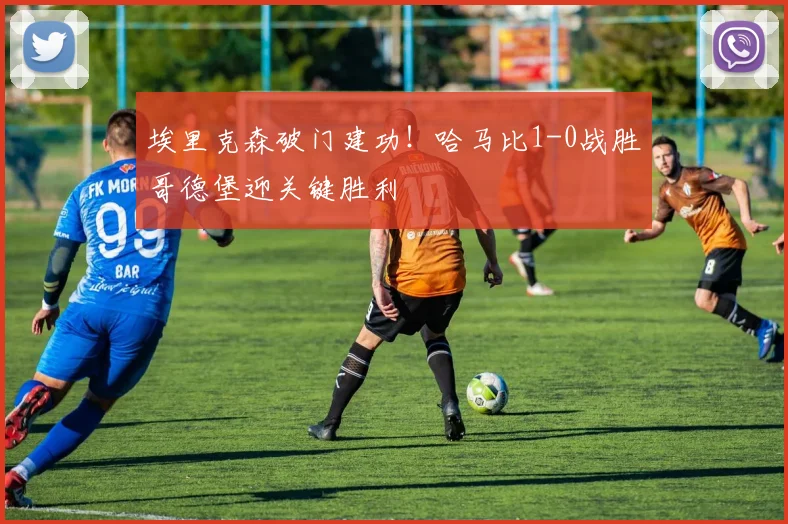 埃里克森破门建功！哈马比1-0战胜哥德堡迎关键胜利