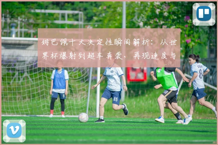 姆巴佩十大决定性瞬间解析：从世界杯爆射到超车奔袭，再现速度与技巧的完美结合