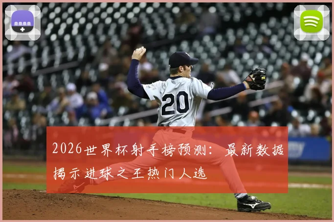 2026世界杯射手榜预测：最新数据揭示进球之王热门人选