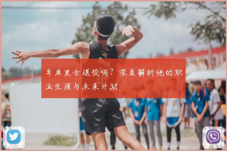 年库里会退役吗？深度解析他的职业生涯与未来计划