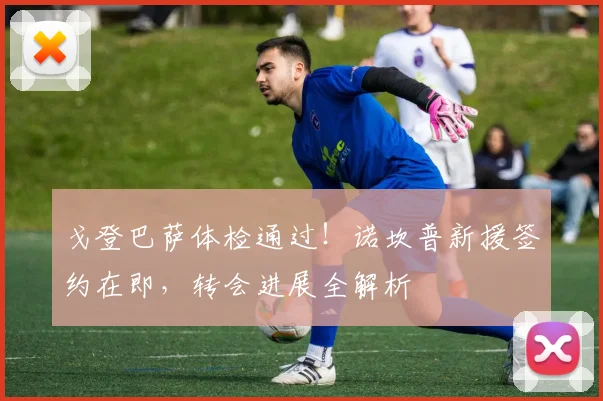 戈登巴萨体检通过！诺坎普新援签约在即，转会进展全解析