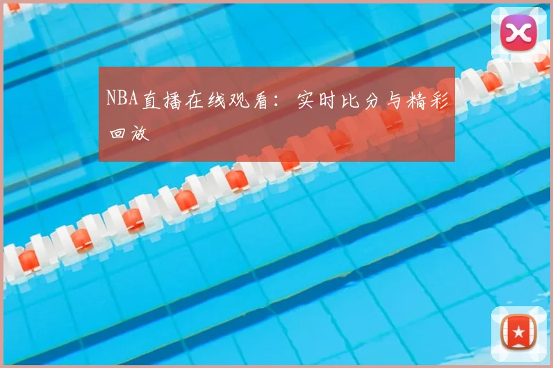 NBA直播在线观看:实时比分与精彩回放