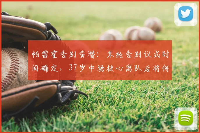 帕雷霍告别黄潜：末轮告别仪式时间确定，37岁中场核心离队后将何去何从？