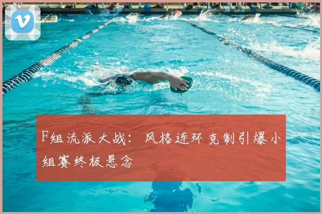 F组流派大战：风格连环克制引爆小组赛终极悬念