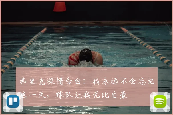 弗里克深情告白：我永远不会忘记这一天，球队让我无比自豪