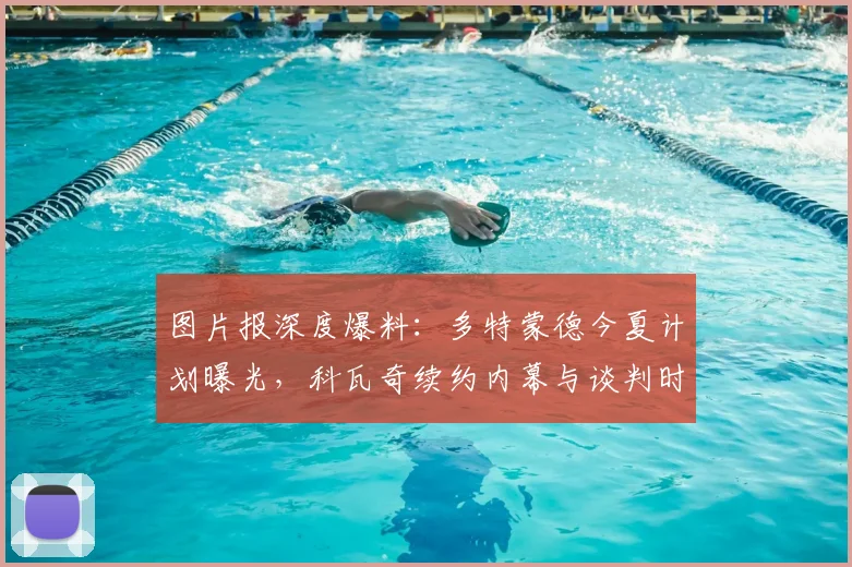 图片报深度爆料：多特蒙德今夏计划曝光，科瓦奇续约内幕与谈判时间表解析