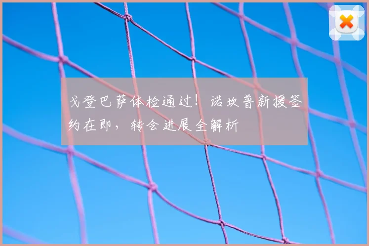 戈登巴萨体检通过！诺坎普新援签约在即，转会进展全解析