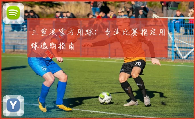 三重浪官方用球：专业比赛指定用球选购指南
