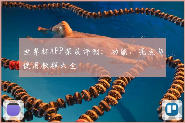 世界杯APP深度评测：功能、亮点与使用教程大全