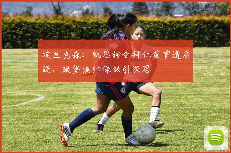 埃里克森：凯恩转会拜仁前曾遭质疑，狼堡换帅保级引深思