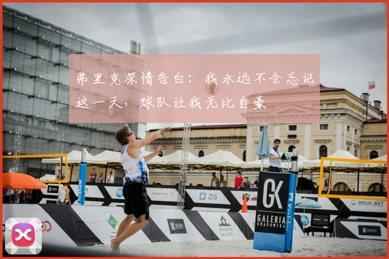 弗里克深情告白：我永远不会忘记这一天，球队让我无比自豪