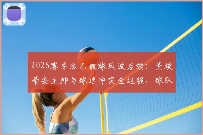 2026赛季法乙假球风波后续：圣埃蒂安主帅与球迷冲突全过程，球队战绩与信誉影响分析